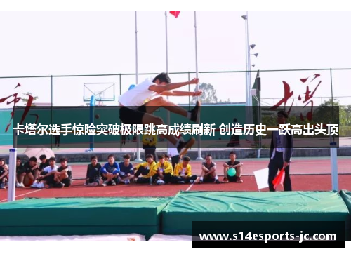 卡塔尔选手惊险突破极限跳高成绩刷新 创造历史一跃高出头顶