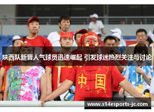 陕西队新晋人气球员迅速崛起 引发球迷热烈关注与讨论